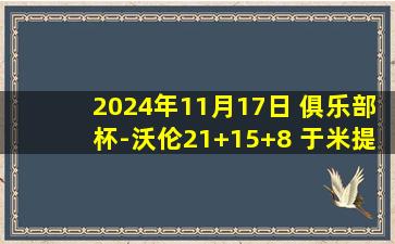 2024年11月17日 俱乐部杯-沃伦21+15+8 于米提14分 广州力克天津取小组赛首胜